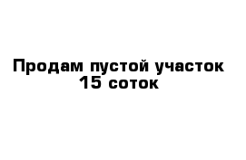 Продам пустой участок 15 соток